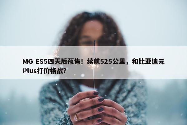 MG ES5四天后预售！续航525公里，和比亚迪元Plus打价格战？