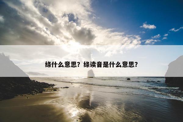 绦什么意思？绦读音是什么意思？