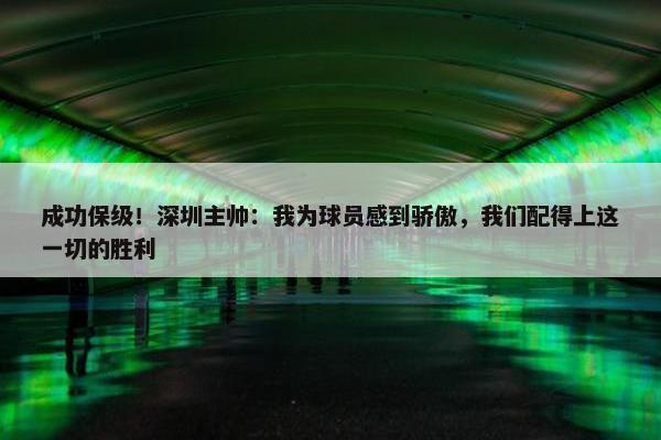 成功保级！深圳主帅：我为球员感到骄傲，我们配得上这一切的胜利