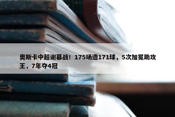 奥斯卡中超谢幕战！175场造171球，5次加冕助攻王，7年夺4冠