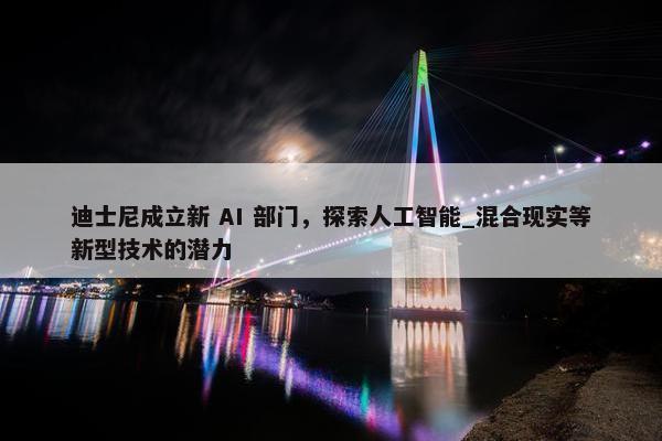 迪士尼成立新 AI 部门，探索人工智能_混合现实等新型技术的潜力