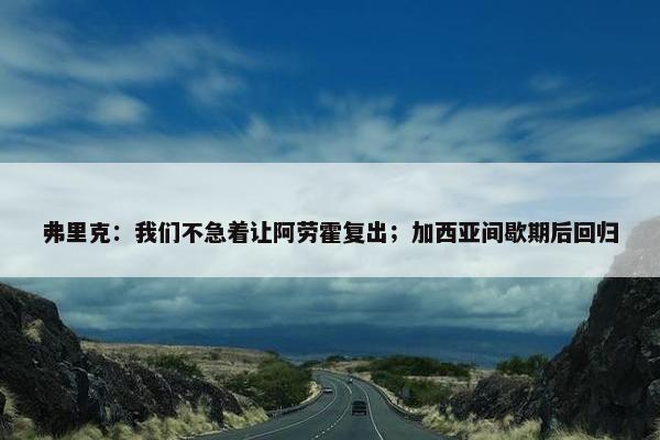 弗里克：我们不急着让阿劳霍复出；加西亚间歇期后回归