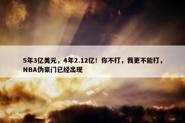 5年3亿美元，4年2.12亿！你不打，我更不能打，NBA伪豪门已经出现