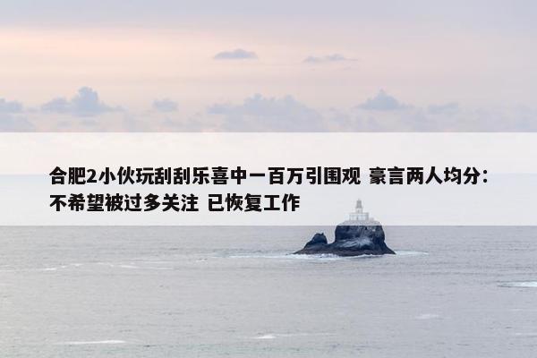 合肥2小伙玩刮刮乐喜中一百万引围观 豪言两人均分：不希望被过多关注 已恢复工作