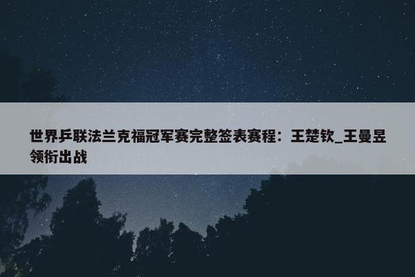 世界乒联法兰克福冠军赛完整签表赛程：王楚钦_王曼昱领衔出战