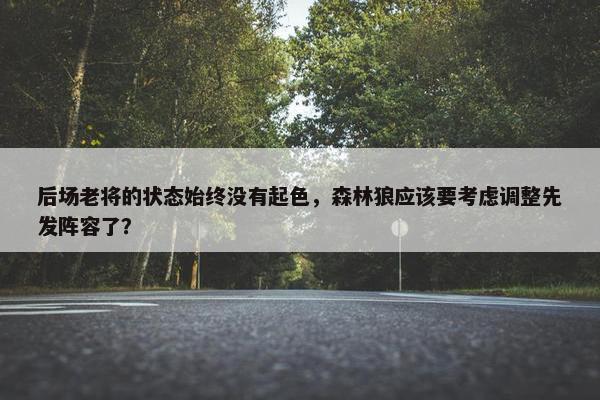 后场老将的状态始终没有起色，森林狼应该要考虑调整先发阵容了？