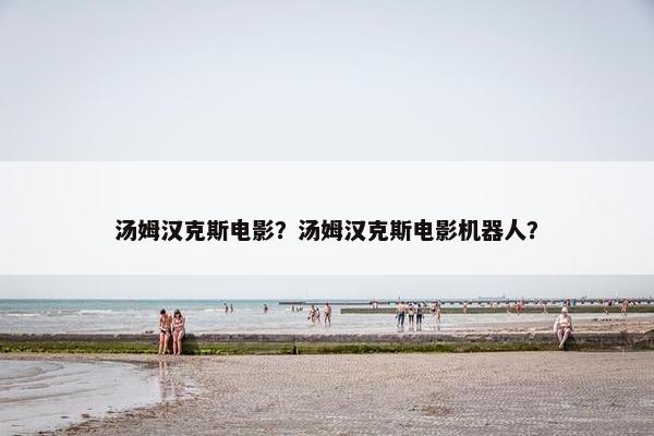 汤姆汉克斯电影？汤姆汉克斯电影机器人？