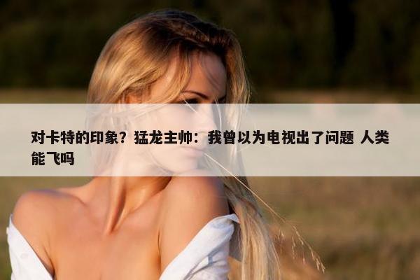 对卡特的印象？猛龙主帅：我曾以为电视出了问题 人类能飞吗