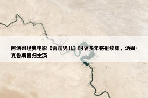 阿汤哥经典电影《雷霆男儿》时隔多年将推续集，汤姆·克鲁斯回归主演