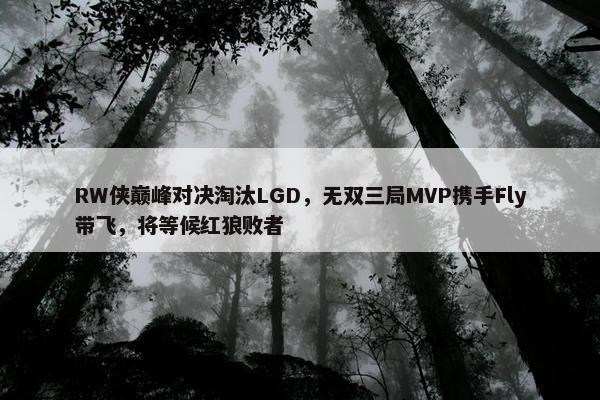 RW侠巅峰对决淘汰LGD，无双三局MVP携手Fly带飞，将等候红狼败者