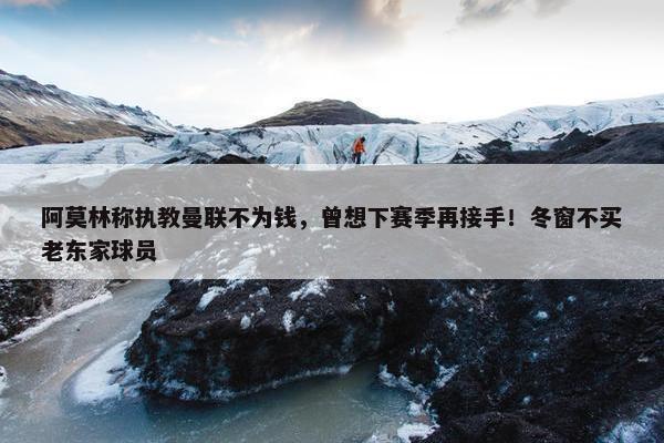 阿莫林称执教曼联不为钱，曾想下赛季再接手！冬窗不买老东家球员