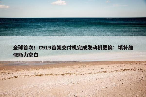 全球首次！C919首架交付机完成发动机更换：填补维修能力空白