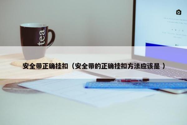 安全带正确挂扣（安全带的正确挂扣方法应该是 ）