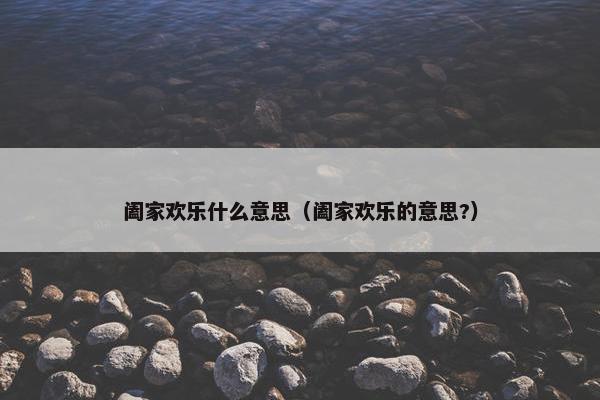 阖家欢乐什么意思（阖家欢乐的意思?）