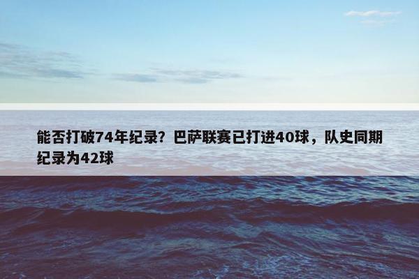 能否打破74年纪录？巴萨联赛已打进40球，队史同期纪录为42球