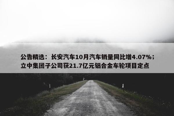 公告精选：长安汽车10月汽车销量同比增4.07%；立中集团子公司获21.7亿元铝合金车轮项目定点