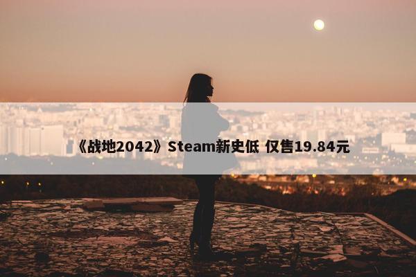 《战地2042》Steam新史低 仅售19.84元