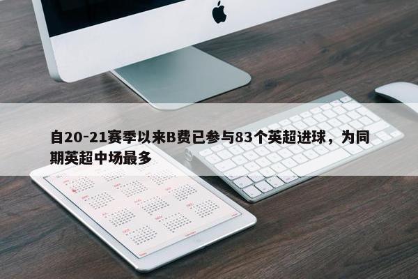 自20-21赛季以来B费已参与83个英超进球，为同期英超中场最多