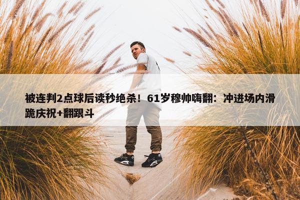 被连判2点球后读秒绝杀！61岁穆帅嗨翻：冲进场内滑跪庆祝+翻跟斗