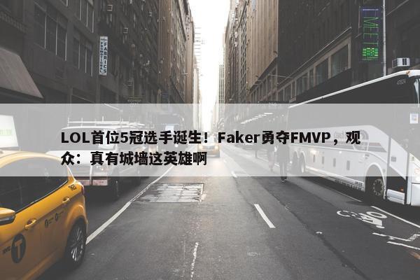 LOL首位5冠选手诞生！Faker勇夺FMVP，观众：真有城墙这英雄啊