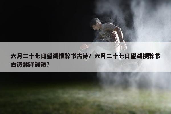 六月二十七日望湖楼醉书古诗？六月二十七日望湖楼醉书古诗翻译简短？