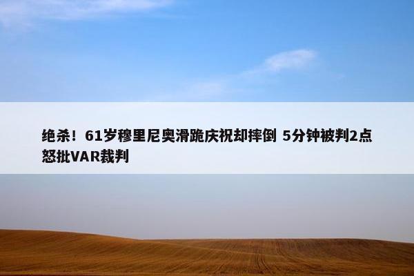 绝杀！61岁穆里尼奥滑跪庆祝却摔倒 5分钟被判2点怒批VAR裁判