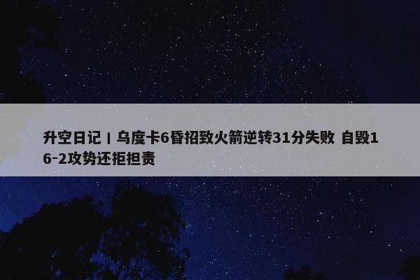 升空日记丨乌度卡6昏招致火箭逆转31分失败 自毁16-2攻势还拒担责