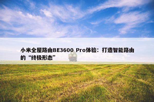 小米全屋路由BE3600 Pro体验：打造智能路由的“终极形态”