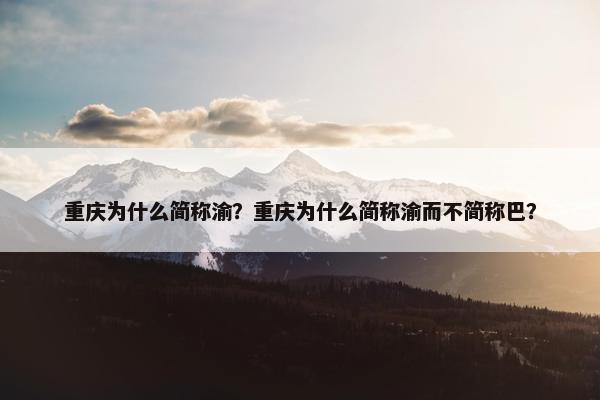 重庆为什么简称渝？重庆为什么简称渝而不简称巴？