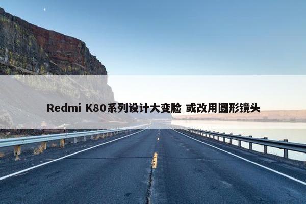 Redmi K80系列设计大变脸 或改用圆形镜头