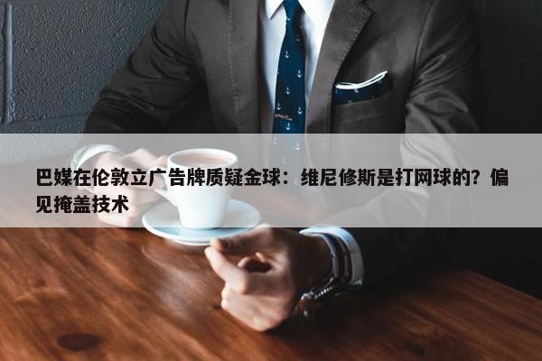 巴媒在伦敦立广告牌质疑金球：维尼修斯是打网球的？偏见掩盖技术