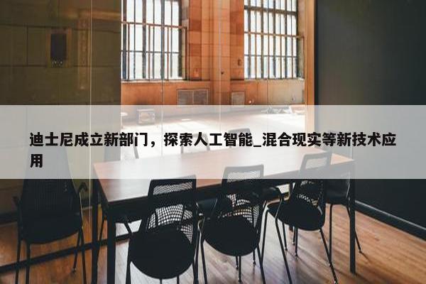 迪士尼成立新部门，探索人工智能_混合现实等新技术应用