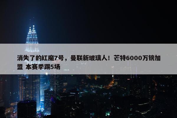 消失了的红魔7号，曼联新玻璃人！芒特6000万镑加盟 本赛季踢5场