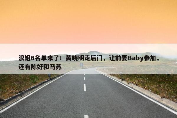 浪姐6名单来了！黄晓明走后门，让前妻Baby参加，还有陈好和马苏