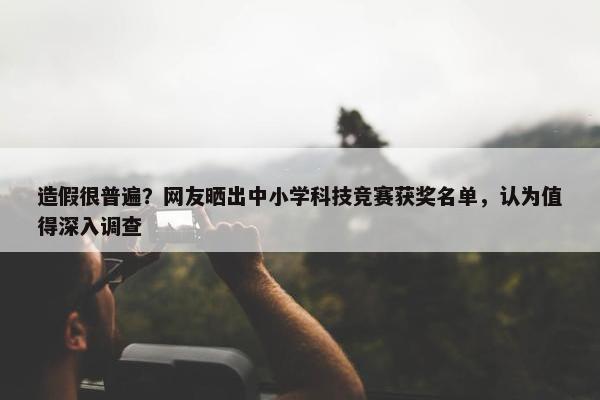 造假很普遍？网友晒出中小学科技竞赛获奖名单，认为值得深入调查