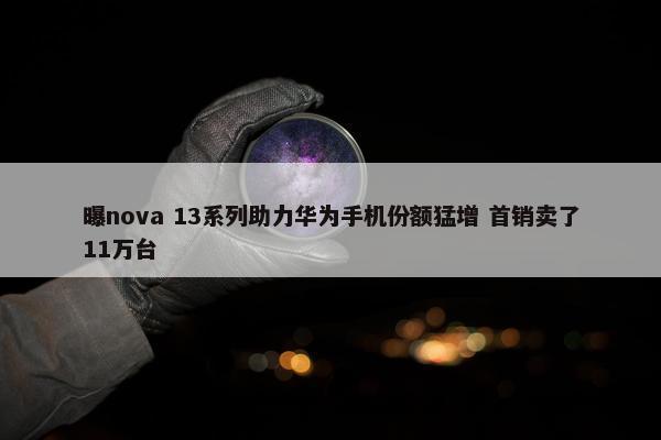 曝nova 13系列助力华为手机份额猛增 首销卖了11万台