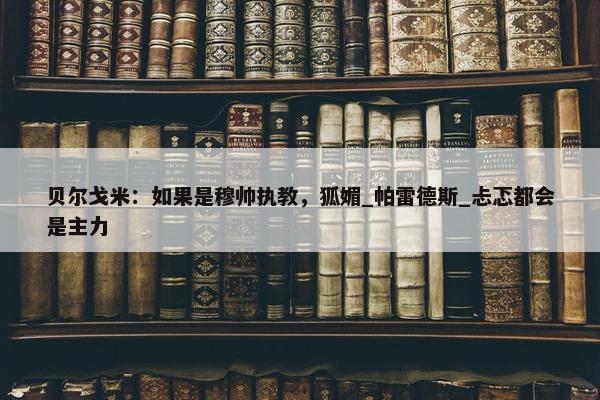 贝尔戈米：如果是穆帅执教，狐媚_帕雷德斯_忐忑都会是主力