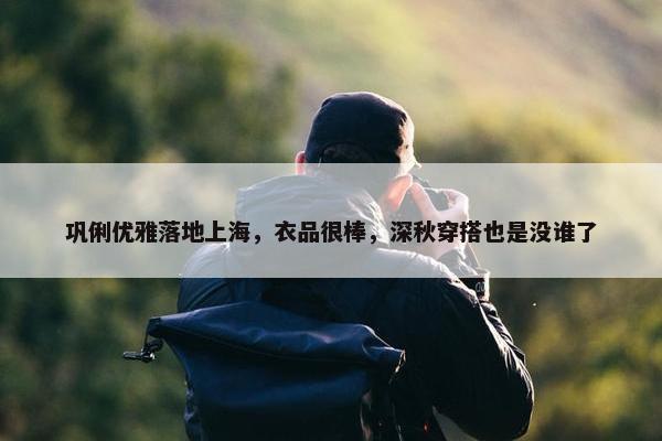 巩俐优雅落地上海，衣品很棒，深秋穿搭也是没谁了