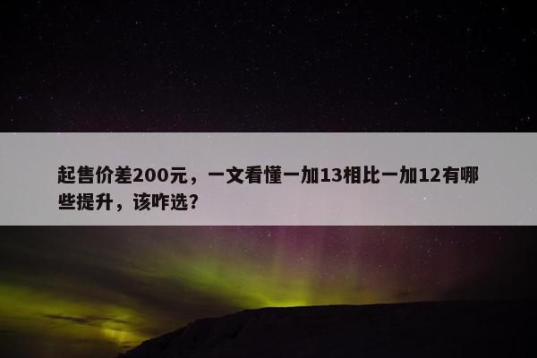 起售价差200元，一文看懂一加13相比一加12有哪些提升，该咋选？