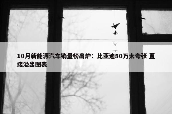 10月新能源汽车销量榜出炉：比亚迪50万太夸张 直接溢出图表