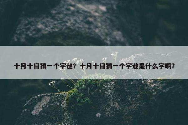 十月十日猜一个字谜？十月十日猜一个字谜是什么字啊？