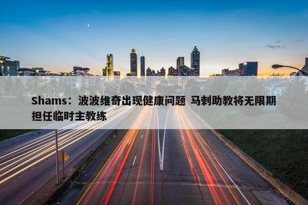 Shams：波波维奇出现健康问题 马刺助教将无限期担任临时主教练