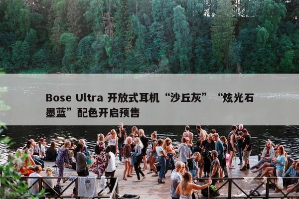 Bose Ultra 开放式耳机“沙丘灰”“炫光石墨蓝”配色开启预售