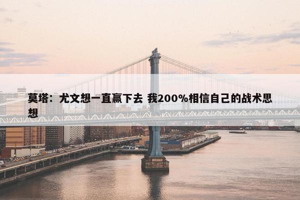 莫塔：尤文想一直赢下去 我200%相信自己的战术思想