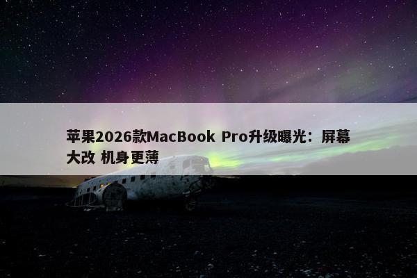 苹果2026款MacBook Pro升级曝光：屏幕大改 机身更薄