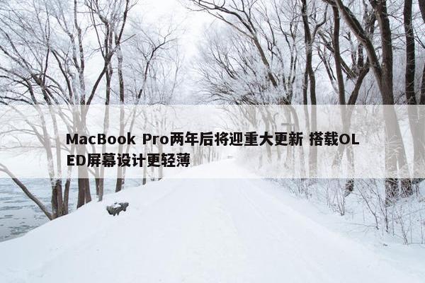 MacBook Pro两年后将迎重大更新 搭载OLED屏幕设计更轻薄