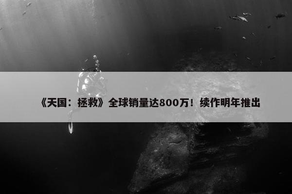 《天国：拯救》全球销量达800万！续作明年推出