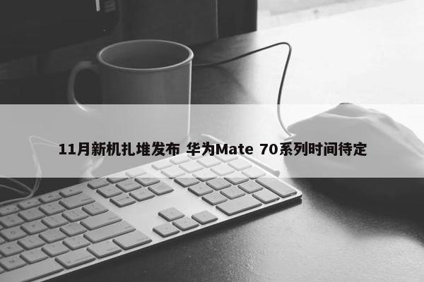 11月新机扎堆发布 华为Mate 70系列时间待定