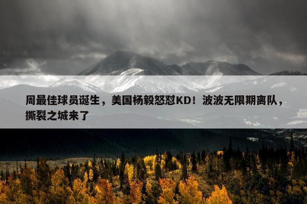 周最佳球员诞生，美国杨毅怒怼KD！波波无限期离队，撕裂之城来了