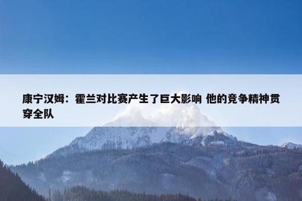 康宁汉姆：霍兰对比赛产生了巨大影响 他的竞争精神贯穿全队